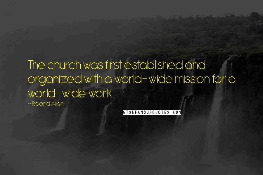 Roland Allen Quotes: The church was first established and organized with a world-wide mission for a world-wide work.
