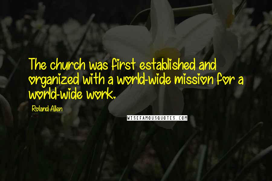 Roland Allen Quotes: The church was first established and organized with a world-wide mission for a world-wide work.