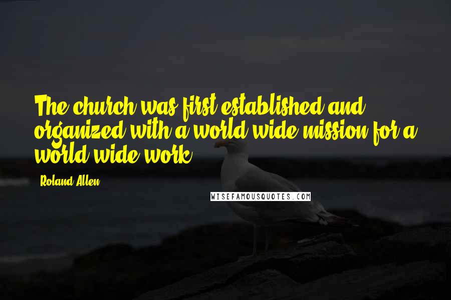 Roland Allen Quotes: The church was first established and organized with a world-wide mission for a world-wide work.