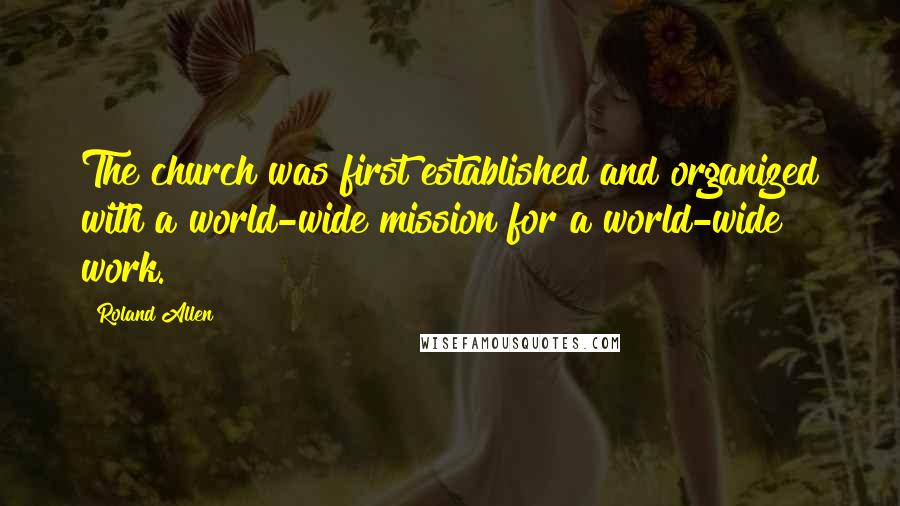 Roland Allen Quotes: The church was first established and organized with a world-wide mission for a world-wide work.