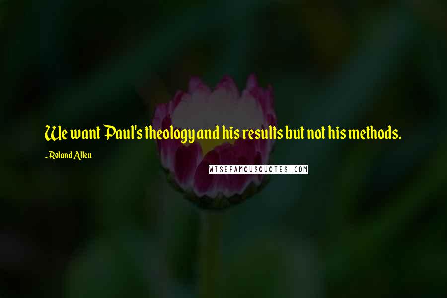 Roland Allen Quotes: We want Paul's theology and his results but not his methods.