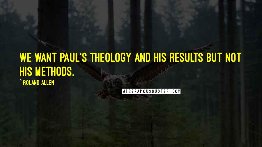 Roland Allen Quotes: We want Paul's theology and his results but not his methods.