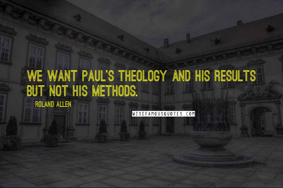 Roland Allen Quotes: We want Paul's theology and his results but not his methods.