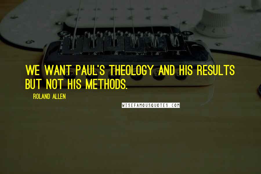 Roland Allen Quotes: We want Paul's theology and his results but not his methods.