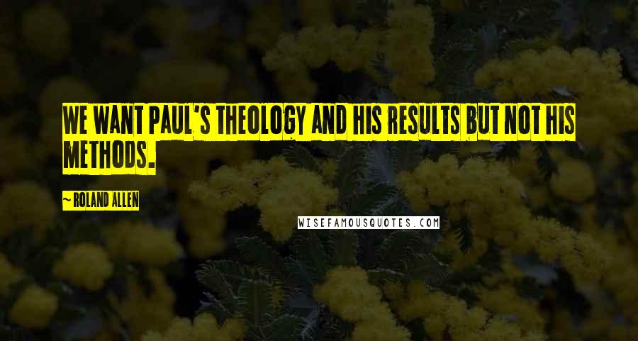 Roland Allen Quotes: We want Paul's theology and his results but not his methods.