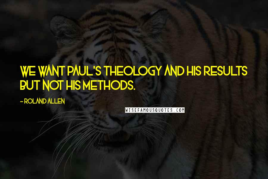 Roland Allen Quotes: We want Paul's theology and his results but not his methods.