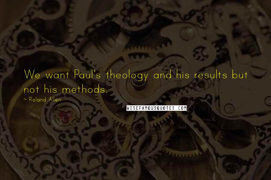 Roland Allen Quotes: We want Paul's theology and his results but not his methods.