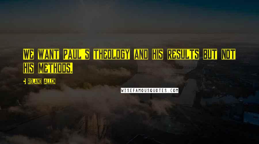 Roland Allen Quotes: We want Paul's theology and his results but not his methods.