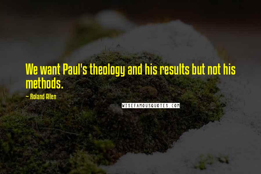 Roland Allen Quotes: We want Paul's theology and his results but not his methods.