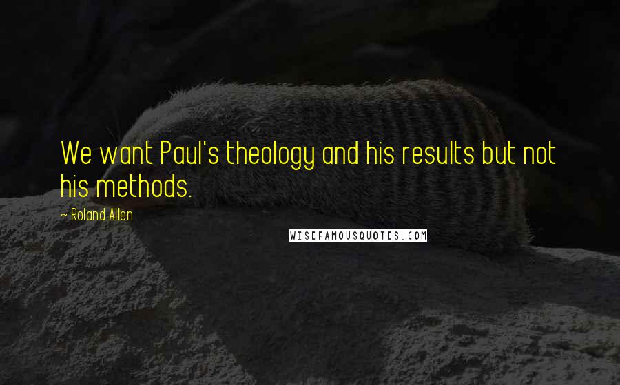 Roland Allen Quotes: We want Paul's theology and his results but not his methods.