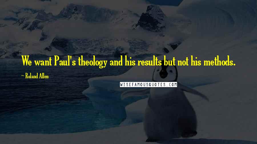 Roland Allen Quotes: We want Paul's theology and his results but not his methods.