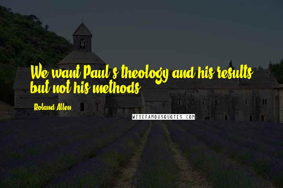 Roland Allen Quotes: We want Paul's theology and his results but not his methods.