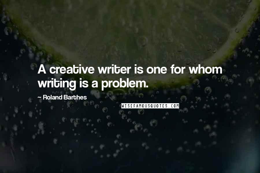 Roland Barthes Quotes: A creative writer is one for whom writing is a problem.