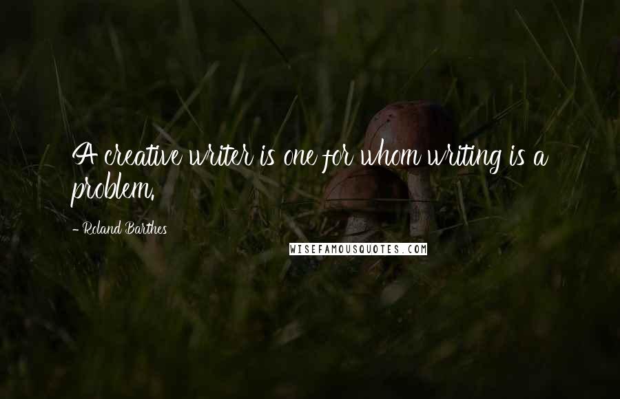 Roland Barthes Quotes: A creative writer is one for whom writing is a problem.