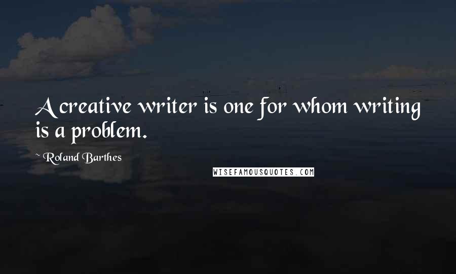 Roland Barthes Quotes: A creative writer is one for whom writing is a problem.