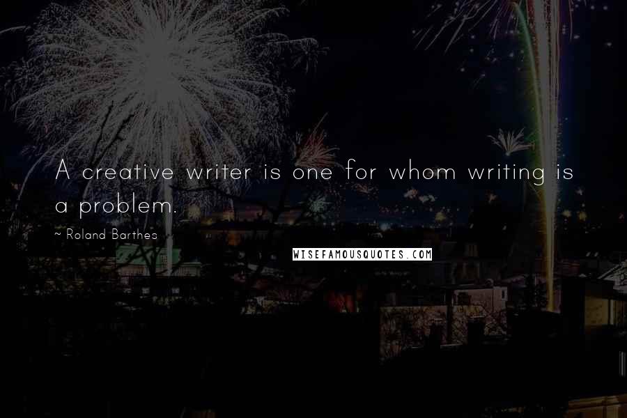 Roland Barthes Quotes: A creative writer is one for whom writing is a problem.