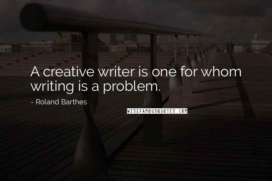 Roland Barthes Quotes: A creative writer is one for whom writing is a problem.