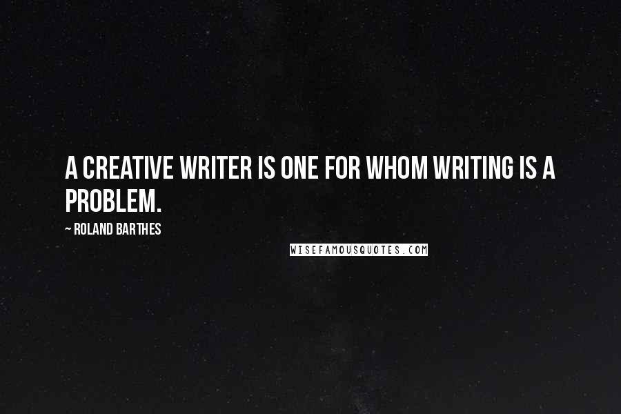 Roland Barthes Quotes: A creative writer is one for whom writing is a problem.