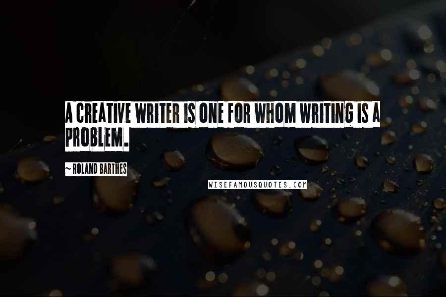 Roland Barthes Quotes: A creative writer is one for whom writing is a problem.