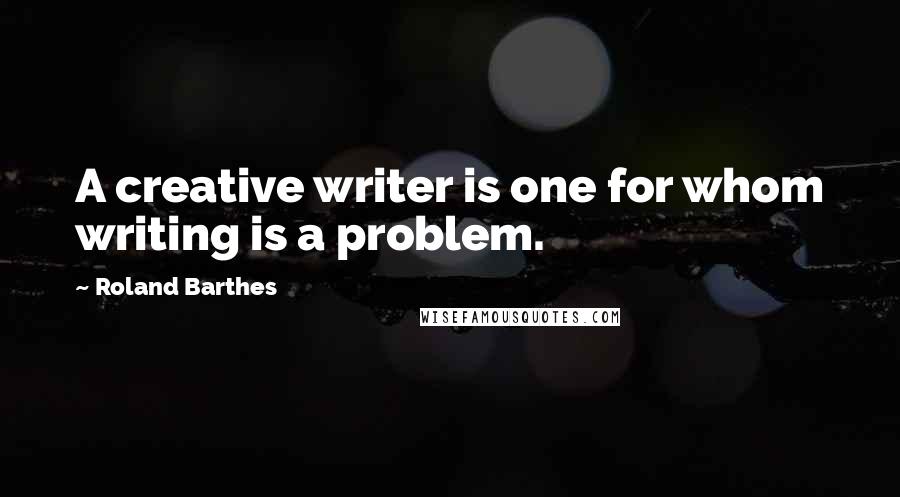 Roland Barthes Quotes: A creative writer is one for whom writing is a problem.