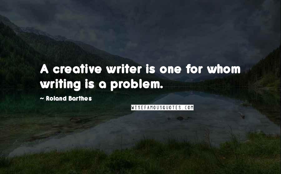 Roland Barthes Quotes: A creative writer is one for whom writing is a problem.