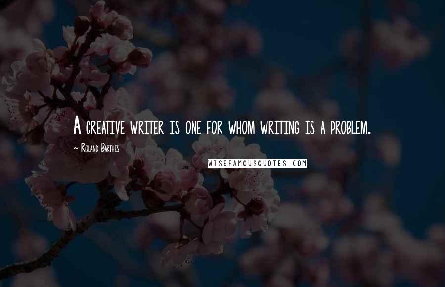 Roland Barthes Quotes: A creative writer is one for whom writing is a problem.