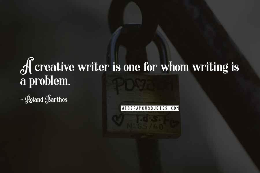 Roland Barthes Quotes: A creative writer is one for whom writing is a problem.