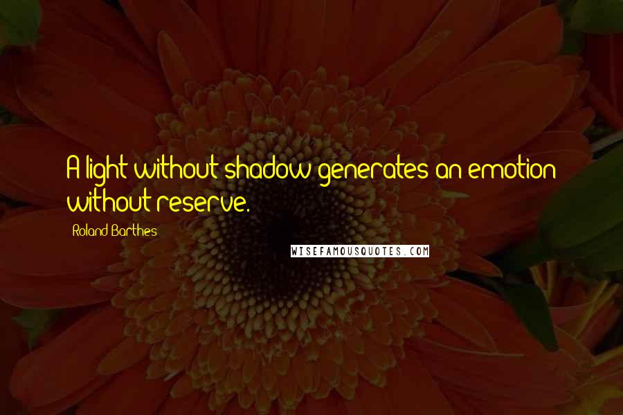 Roland Barthes Quotes: A light without shadow generates an emotion without reserve.