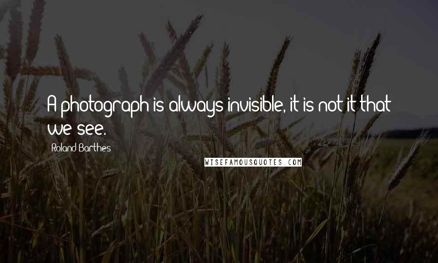 Roland Barthes Quotes: A photograph is always invisible, it is not it that we see.
