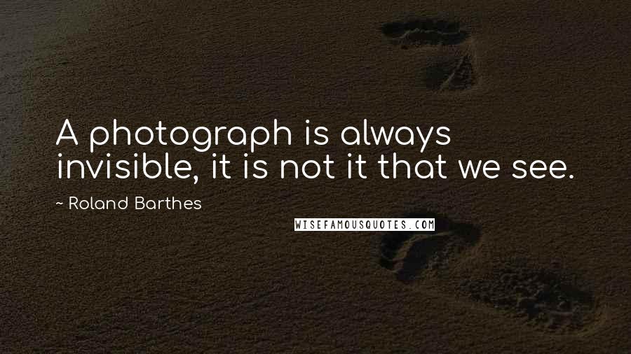 Roland Barthes Quotes: A photograph is always invisible, it is not it that we see.