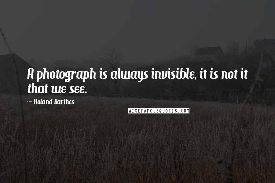 Roland Barthes Quotes: A photograph is always invisible, it is not it that we see.