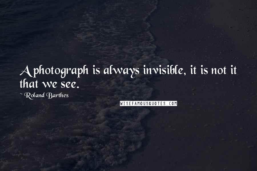 Roland Barthes Quotes: A photograph is always invisible, it is not it that we see.