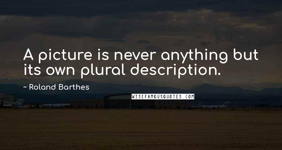 Roland Barthes Quotes: A picture is never anything but its own plural description.