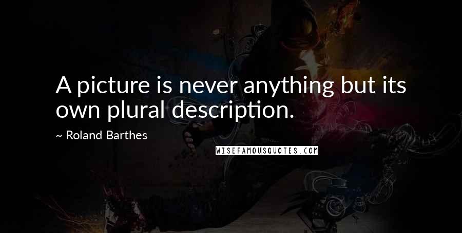 Roland Barthes Quotes: A picture is never anything but its own plural description.