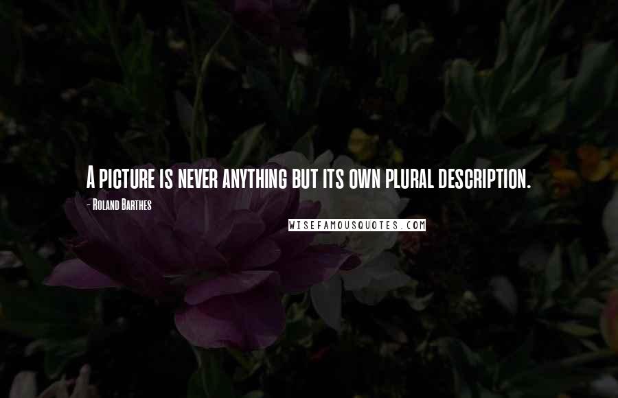 Roland Barthes Quotes: A picture is never anything but its own plural description.