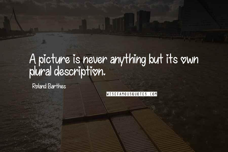 Roland Barthes Quotes: A picture is never anything but its own plural description.