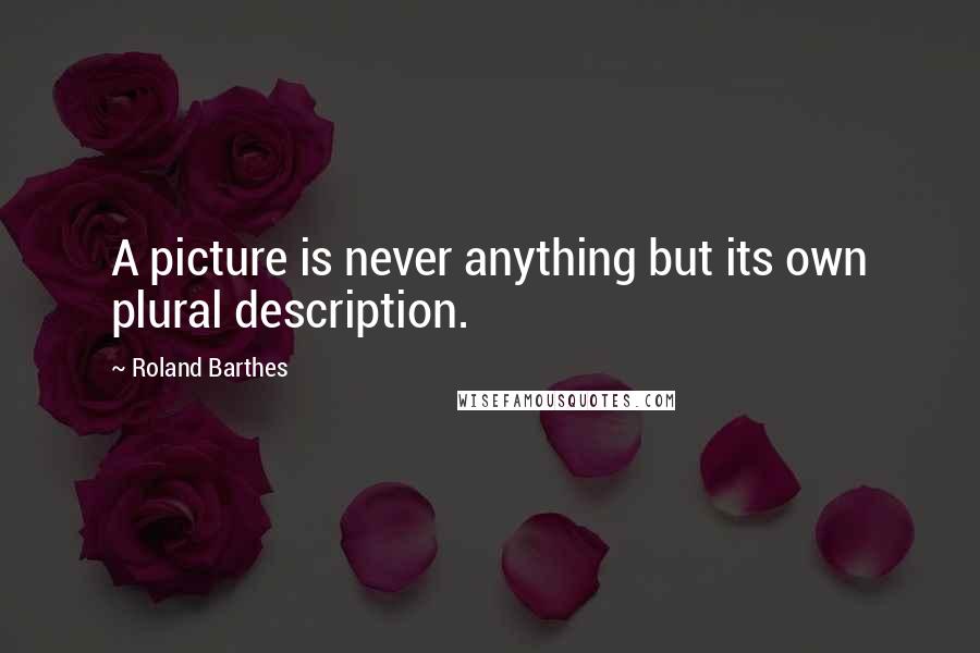 Roland Barthes Quotes: A picture is never anything but its own plural description.