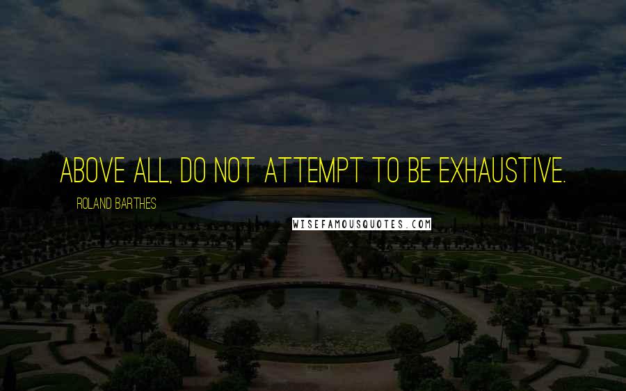 Roland Barthes Quotes: Above all, do not attempt to be exhaustive.