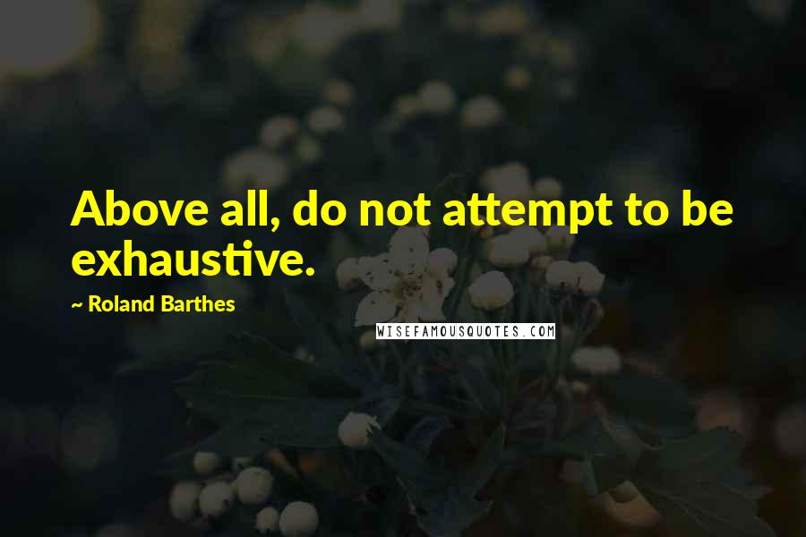 Roland Barthes Quotes: Above all, do not attempt to be exhaustive.