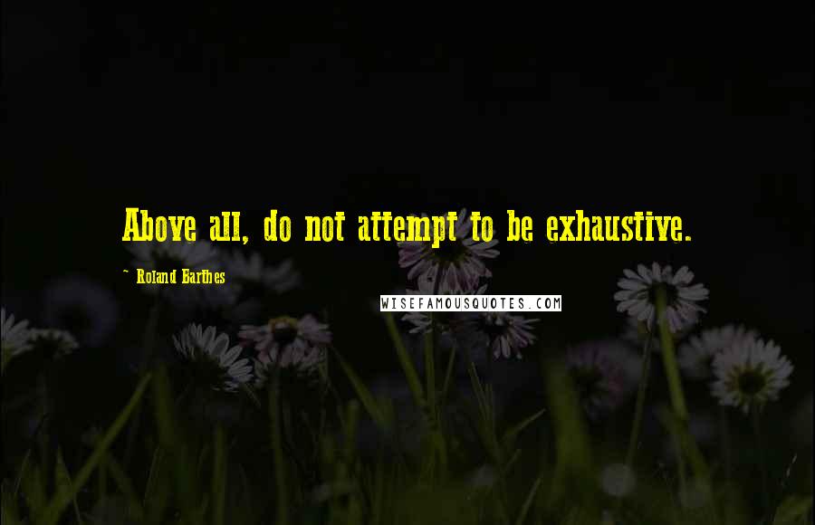 Roland Barthes Quotes: Above all, do not attempt to be exhaustive.