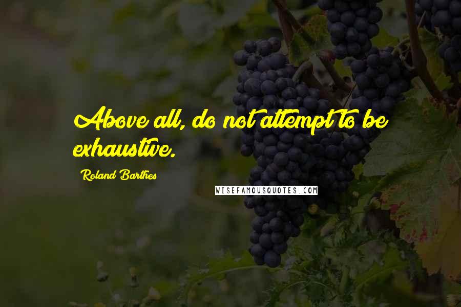 Roland Barthes Quotes: Above all, do not attempt to be exhaustive.