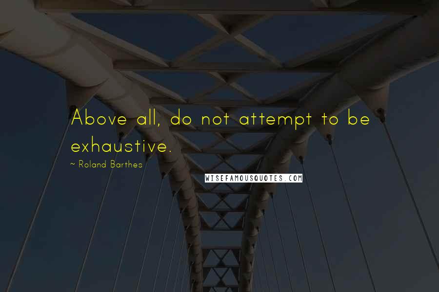 Roland Barthes Quotes: Above all, do not attempt to be exhaustive.