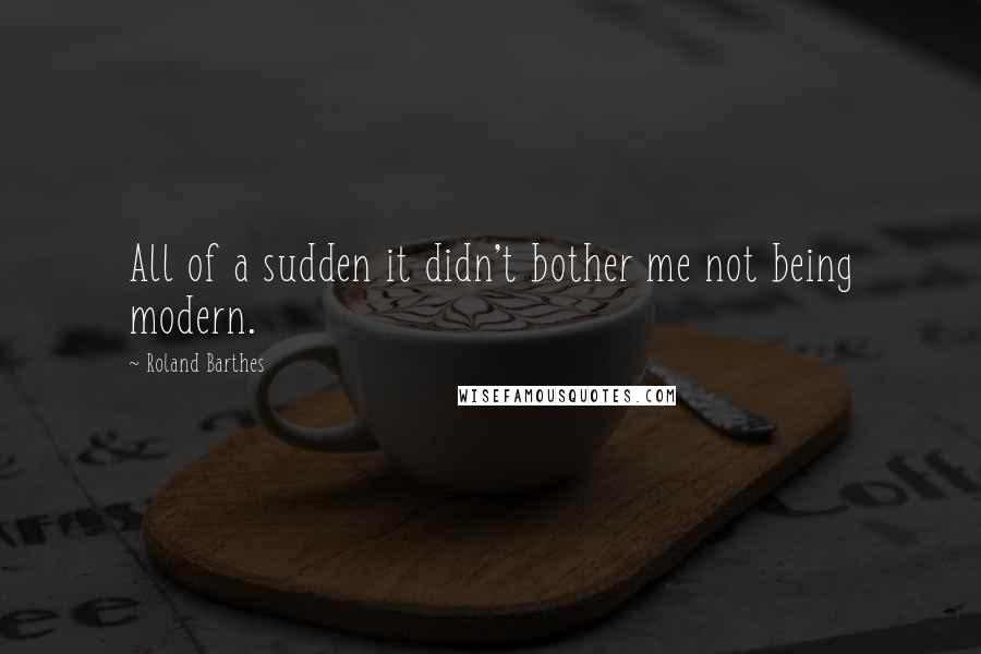 Roland Barthes Quotes: All of a sudden it didn't bother me not being modern.