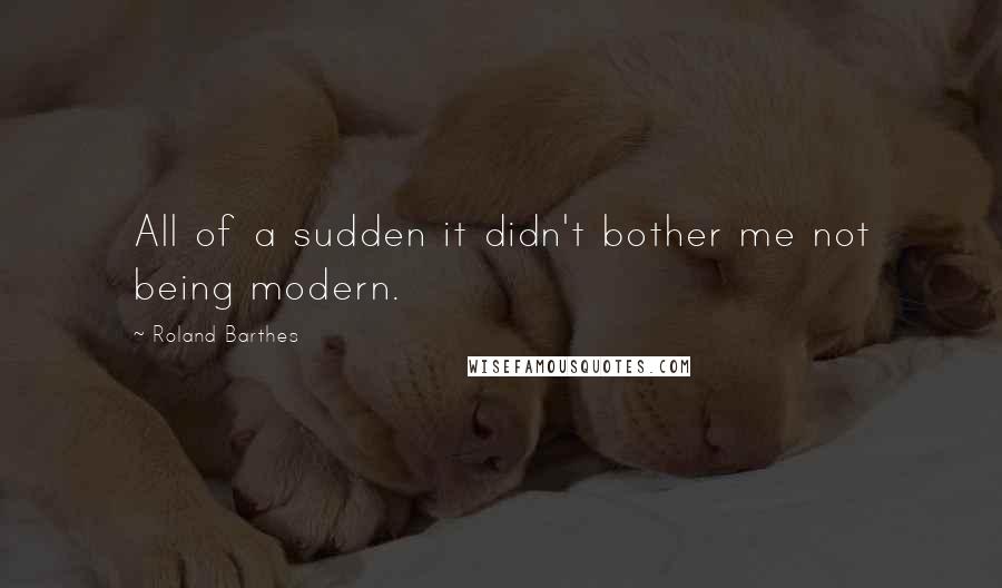 Roland Barthes Quotes: All of a sudden it didn't bother me not being modern.