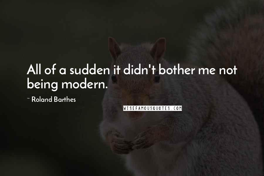 Roland Barthes Quotes: All of a sudden it didn't bother me not being modern.