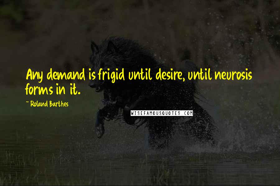 Roland Barthes Quotes: Any demand is frigid until desire, until neurosis forms in it.