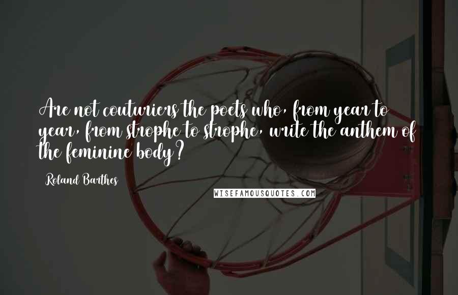 Roland Barthes Quotes: Are not couturiers the poets who, from year to year, from strophe to strophe, write the anthem of the feminine body?