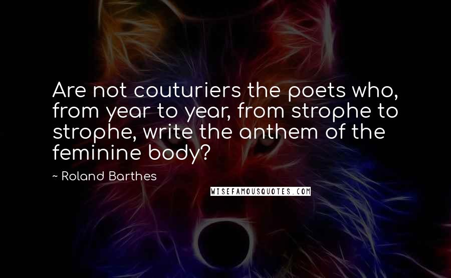 Roland Barthes Quotes: Are not couturiers the poets who, from year to year, from strophe to strophe, write the anthem of the feminine body?