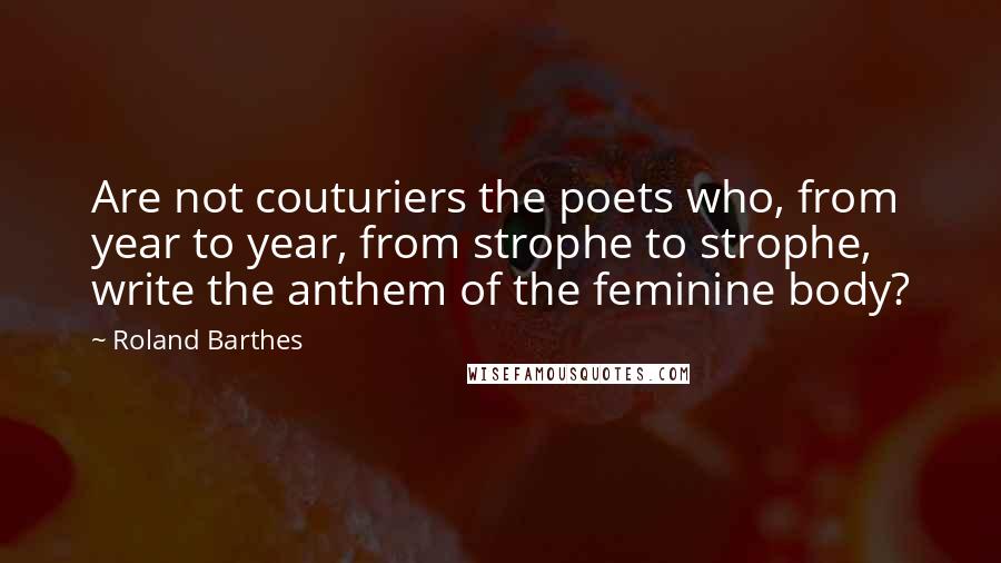Roland Barthes Quotes: Are not couturiers the poets who, from year to year, from strophe to strophe, write the anthem of the feminine body?