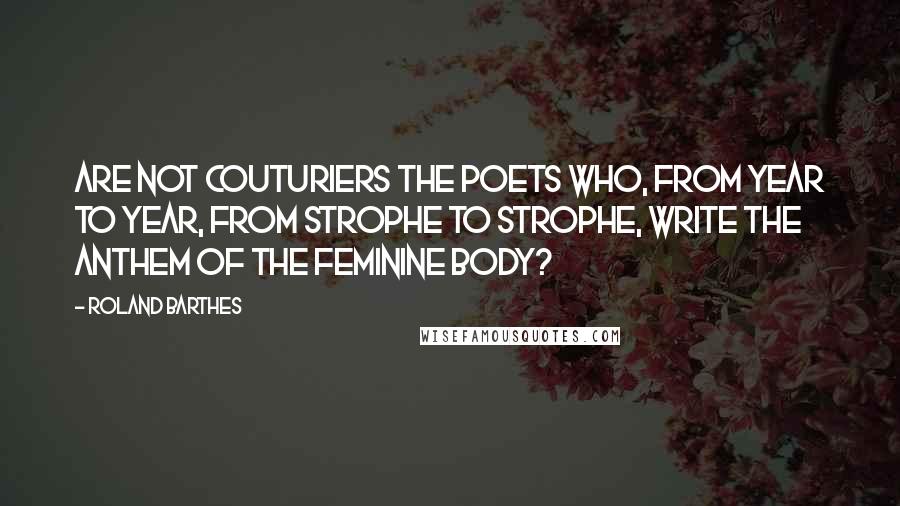 Roland Barthes Quotes: Are not couturiers the poets who, from year to year, from strophe to strophe, write the anthem of the feminine body?